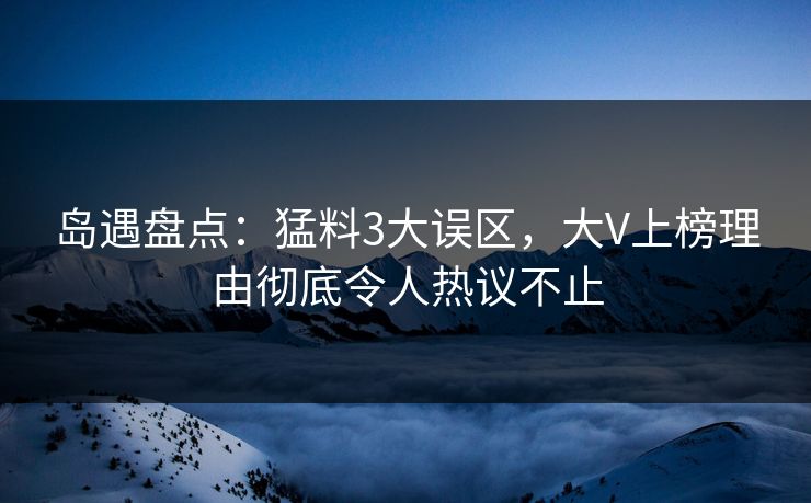 岛遇盘点：猛料3大误区，大V上榜理由彻底令人热议不止