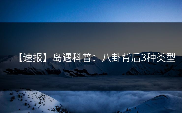 【速报】岛遇科普：八卦背后3种类型